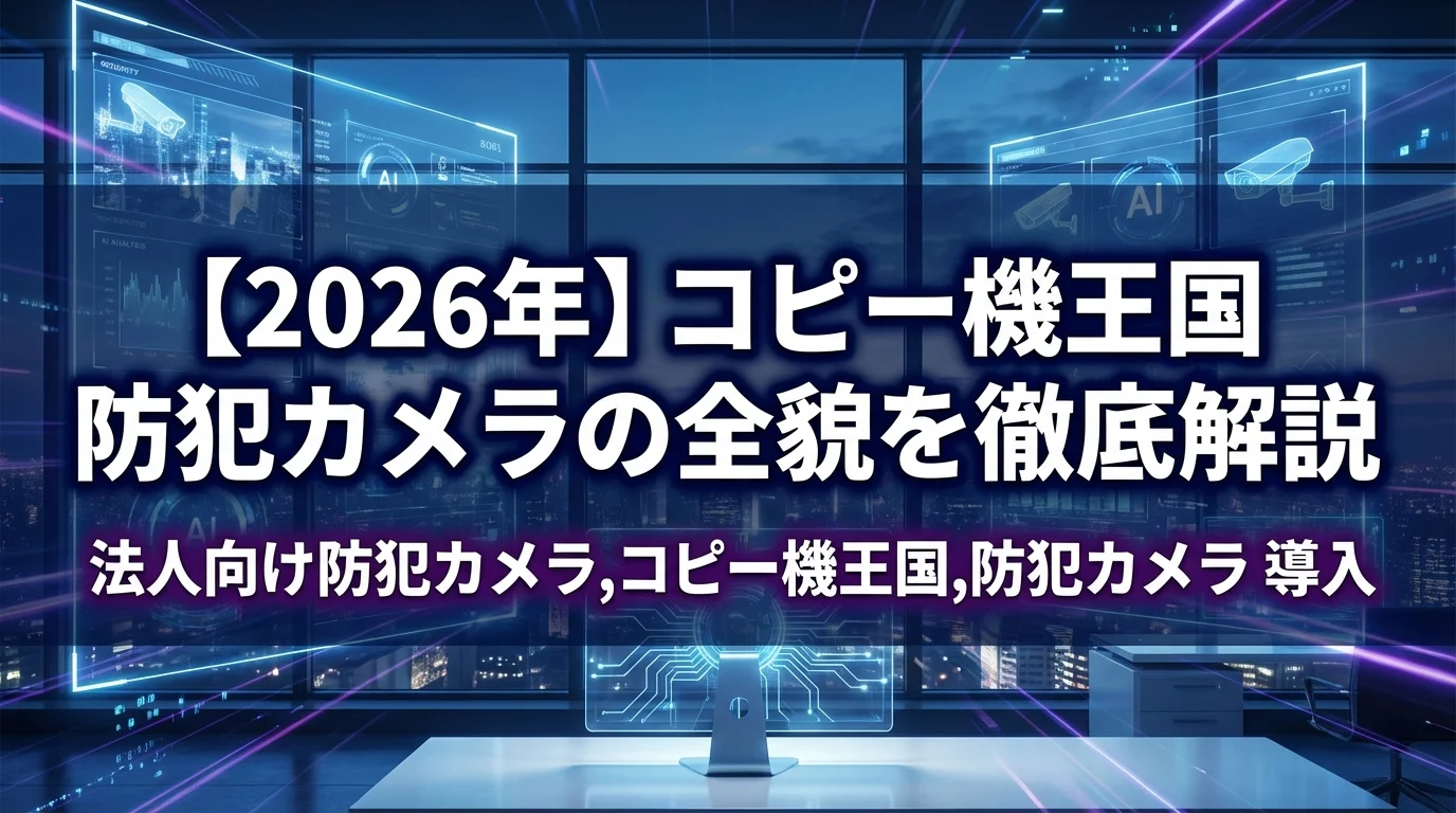 【2026年】コピー機王国 防犯カメラの全貌を徹底解説